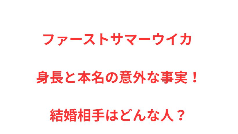 ファーストサマーウイカ 身長と本名の意外な事実！結婚相手はどんな人？