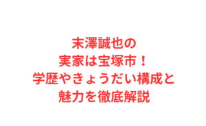 末澤誠也の実家は宝塚市！学歴やきょうだい構成と魅力を徹底解説
