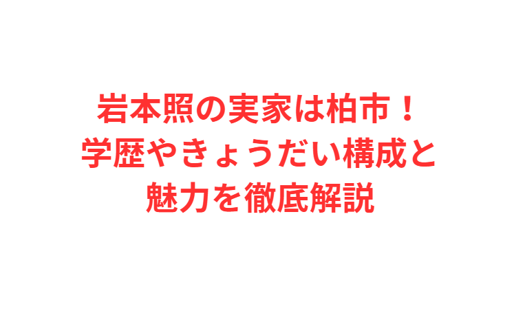 岩本照の実家は柏市！学歴やきょうだい構成と魅力を徹底解説