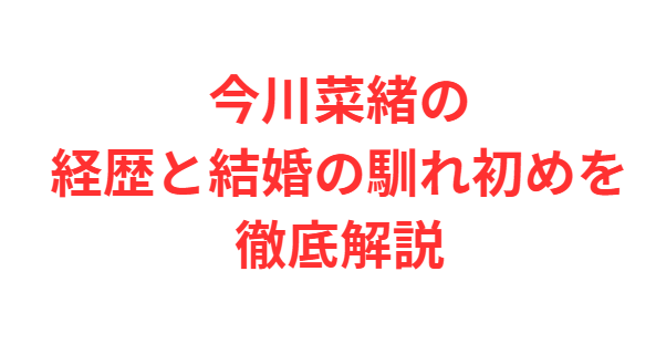 今川菜緒の経歴と結婚の馴れ初めを徹底解説