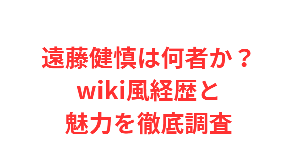 遠藤健慎は何者か？wiki風経歴と魅力を徹底調査
