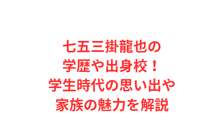 七五三掛龍也の学歴や出身校！学生時代の思い出や家族の魅力を解説