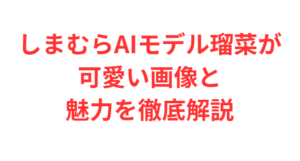 しまむらAIモデル瑠菜が可愛い画像と魅力を徹底解説