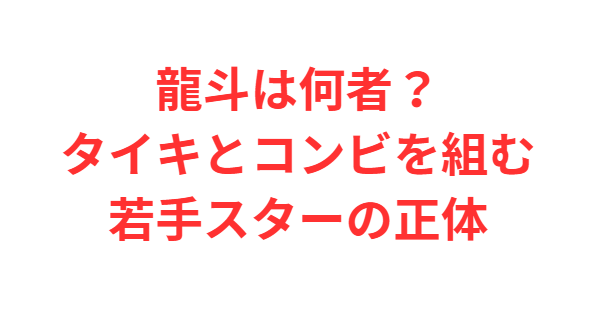龍斗は何者？タイキとコンビを組む若手スターの正体