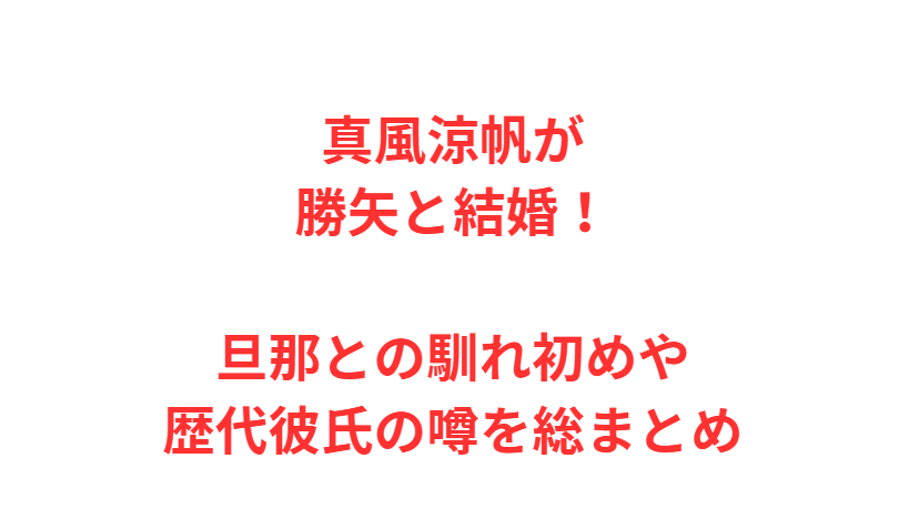 真風涼帆が勝矢と結婚！旦那との馴れ初めや歴代彼氏の噂を総まとめ