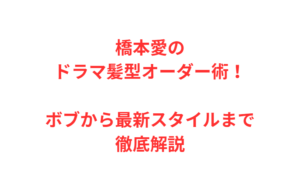 橋本愛のドラマ髪型オーダー術！ボブから最新スタイルまで徹底解説