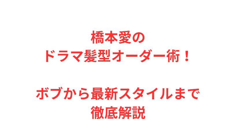 橋本愛のドラマ髪型オーダー術！ボブから最新スタイルまで徹底解説
