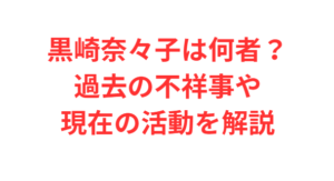 黒崎奈々子は何者?過去の不祥事や現在の活動を解説