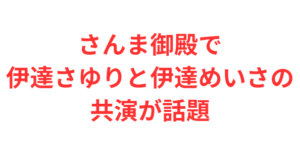 さんま御殿で伊達さゆりと伊達めいさの共演が話題