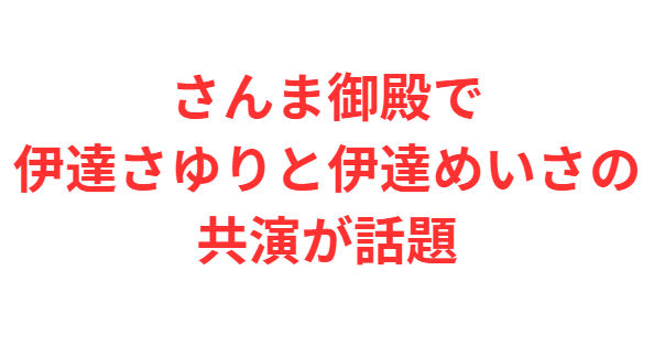 さんま御殿で伊達さゆりと伊達めいさの共演が話題