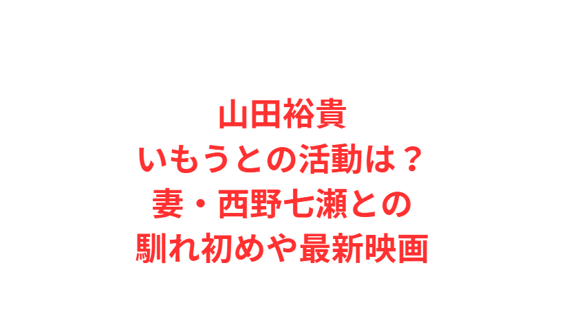 山田裕貴いもうとの活動は？妻・西野七瀬との馴れ初めや最新映画