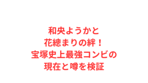和央ようかと花總まりの絆!宝塚史上最強コンビの現在と噂を検証
