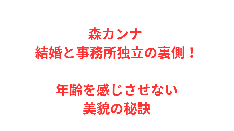 森カンナ 結婚と事務所独立の裏側！年齢を感じさせない美貌の秘訣