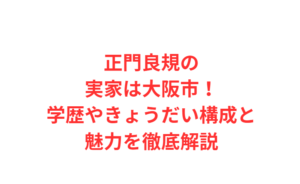 正門良規の実家は大阪市！学歴やきょうだい構成と魅力を徹底解説
