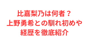 比嘉梨乃は何者?上野勇希との馴れ初めや経歴を徹底紹介
