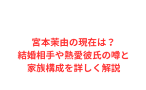 宮本茉由の現在は？結婚相手や熱愛彼氏の噂と家族構成を詳しく解説