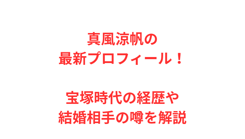 真風涼帆の最新プロフィール！宝塚時代の経歴や結婚相手の噂を解説