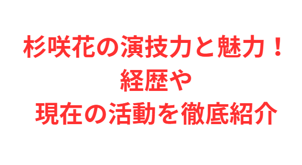 杉咲花の演技力と魅力！経歴や現在の活動を徹底紹介