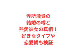 浮所飛貴の結婚の噂と熱愛彼女の真相！好きなタイプや恋愛観も検証