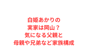 白姫あかりの実家は岡山？気になる父親と母親や兄弟など家族構成