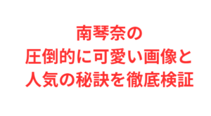 南琴奈の圧倒的に可愛い画像と人気の秘訣を徹底検証