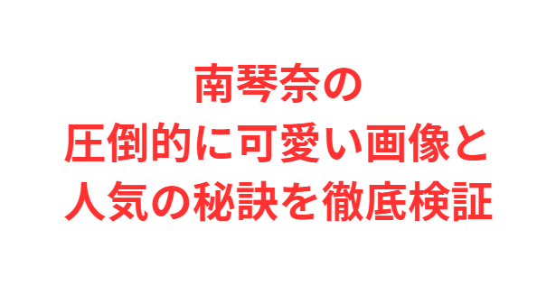 南琴奈の圧倒的に可愛い画像と人気の秘訣を徹底検証