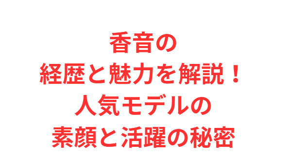 香音の経歴と魅力を解説！人気モデルの素顔と活躍の秘密