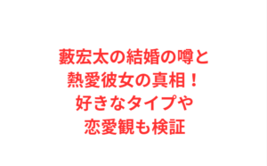 藪宏太の結婚の噂と熱愛彼女の真相！好きなタイプや恋愛観も検証