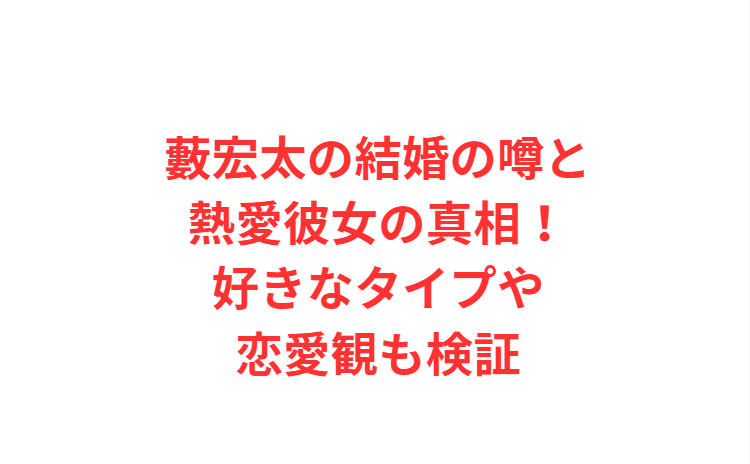 藪宏太の結婚の噂と熱愛彼女の真相！好きなタイプや恋愛観も検証