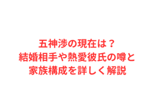 五神渉の現在は？結婚相手や熱愛彼氏の噂と家族構成を詳しく解説
