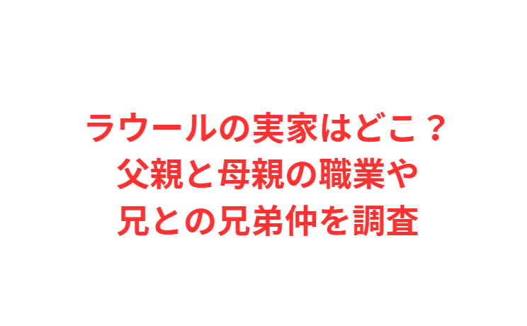 ラウールの実家はどこ？父親と母親の職業や兄との兄弟仲を調査