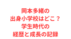 岡本多緒の出身小学校はどこ?学生時代の経歴と成長の記録