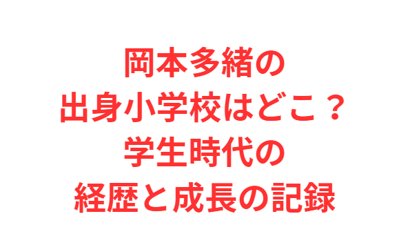 岡本多緒の出身小学校はどこ？学生時代の経歴と成長の記録