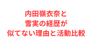 内田嶺衣奈と雪実の経歴が似てない理由と活動比較
