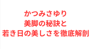 かつみさゆり美脚の秘訣と若き日の美しさを徹底解剖