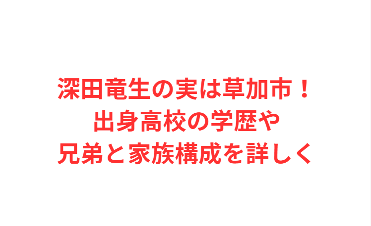 深田竜生の実は草加市！出身高校の学歴や兄弟と家族構成を詳しく