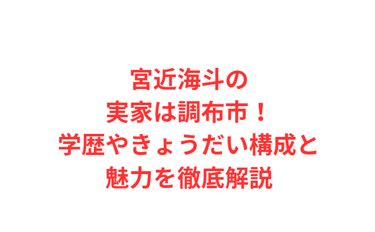 宮近海斗の実家は調布市！学歴やきょうだい構成と魅力を徹底解説
