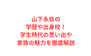 山下永玖の学歴や出身校！学生時代の思い出や家族の魅力を徹底解説