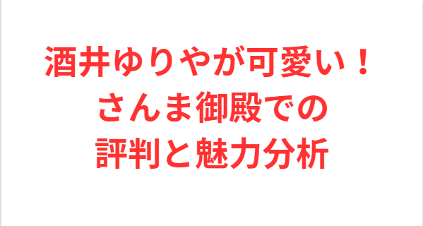 酒井ゆりやが可愛い！さんま御殿での評判と魅力分析
