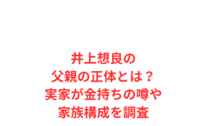 井上想良の父親の正体とは？実家が金持ちの噂や家族構成を調査