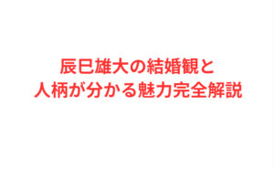 辰巳雄大の結婚観と人柄が分かる魅力完全解説
