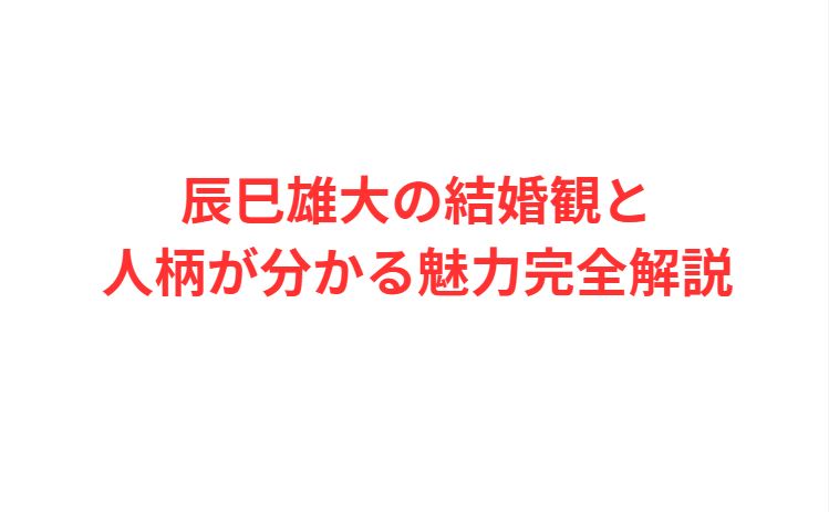 辰巳雄大の結婚観と人柄が分かる魅力完全解説