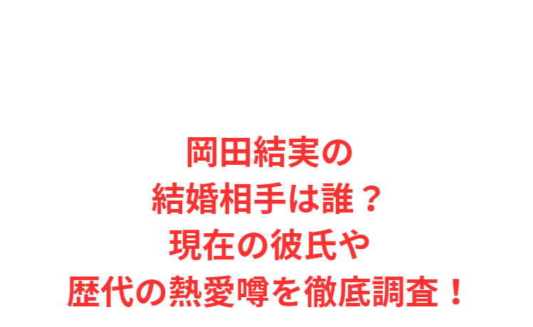 岡田結実の結婚相手は誰？現在の彼氏や歴代の熱愛噂を徹底調査！