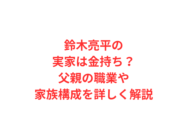 鈴木亮平の実家は金持ち？父親の職業や家族構成を詳しく解説