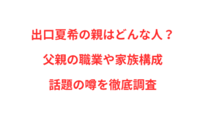 出口夏希の親はどんな人？父親の職業や家族構成・話題の噂を徹底調査