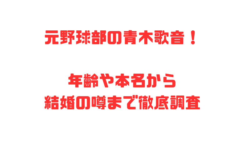 元野球部の青木歌音！年齢や本名から結婚の噂まで徹底調査しました