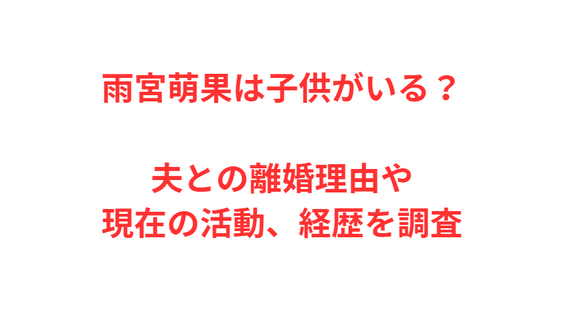 雨宮萌果は子供がいる？夫との離婚理由や現在の活動、経歴を調査