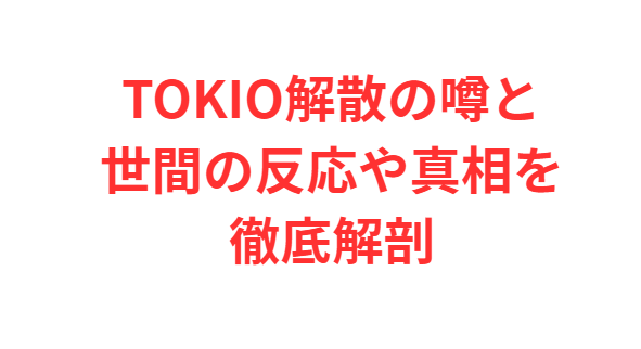 TOKIO解散の噂と世間の反応や真相を徹底解剖