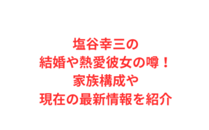 塩谷幸三の結婚や熱愛彼女の噂！家族構成や現在の最新情報を紹介