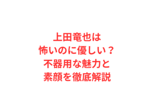 上田竜也は怖いのに優しい？不器用な魅力と素顔を徹底解説